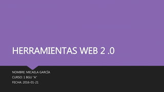 HERRAMIENTAS WEB 2 .0
NOMBRE: MICAELA GARCÍA
CURSO: 1 BGU “A”
FECHA: 2016-01-21
 
