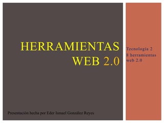 Tecnología 2
8 herramientas
web 2.0
HERRAMIENTAS
WEB 2.0
Presentación hecha por Eder Ismael González Reyes
 