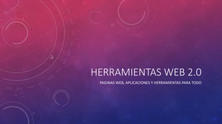 HERRAMIENTAS WEB 2.0
PAGINAS WEB, APLICACIONES Y HERRAMIENTAS PARA TODO
 