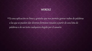 WORDLE
• Es una aplicación en línea y gratuita que nos permite genrar nubes de palabras
a las que se pueden dar diversos formatos visuales a partir de una lista de
palabras o de un texto cualquiera elegido por el usuario
 