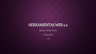 HERRAMIENTAS WEB 2.0
Mariana Varela Huerta
Computación
2° B
 