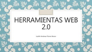 HERRAMIENTAS WEB
2.0
Judith Andrea Flores Bravo
 