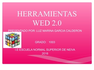 HERRAMIENTAS
WED 2.0
PRESENTADO POR: LUZ MARINA GARCIA CALDERON
GRADO: 1003
I.E ESCUELA NORMAL SUPERIOR DE NEIVA
2016
 