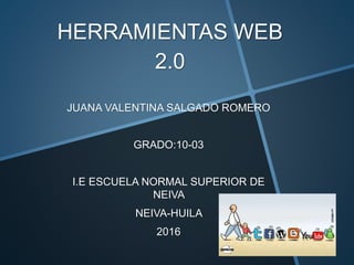 HERRAMIENTAS WEB
2.0
JUANA VALENTINA SALGADO ROMERO
GRADO:10-03
I.E ESCUELA NORMAL SUPERIOR DE
NEIVA
NEIVA-HUILA
2016
 