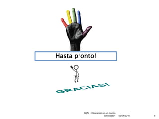 GMV <Educación en un mundo
conectado> 8
Hasta pronto!
03/04/2016
 