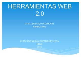 HERRAMIENTAS WEB
2.0
DANIEL SANTIAGO DIAZ OLARTE
GRADO: 1003
I.E ESCUELA NORMAL SUPERIOR DE NEIVA
NEIVA
2016
 