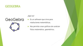 GEOGEBRA
¿Qué es?
 Es un software que sirve para
resoluciones matemáticas.
 Nos permite crear gráficos de carácter
físico matemático, geométrico.
 
