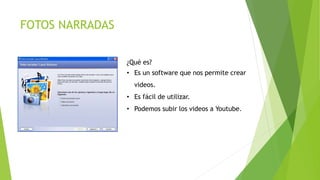 FOTOS NARRADAS
¿Qué es?
• Es un software que nos permite crear
videos.
• Es fácil de utilizar.
• Podemos subir los videos a Youtube.
 