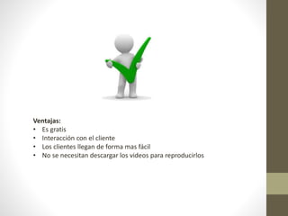 Ventajas:
• Es gratis
• Interacción con el cliente
• Los clientes llegan de forma mas fácil
• No se necesitan descargar los videos para reproducirlos
 