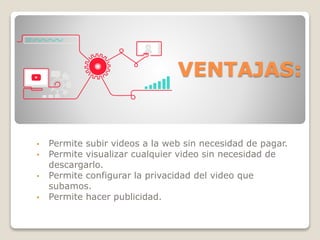 VENTAJAS:
• Permite subir videos a la web sin necesidad de pagar.
• Permite visualizar cualquier video sin necesidad de
descargarlo.
• Permite configurar la privacidad del video que
subamos.
• Permite hacer publicidad.
 