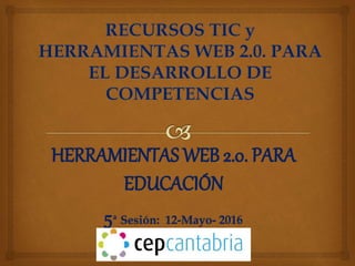 HERRAMIENTAS WEB 2.0. PARA
EDUCACIÓN
5ª Sesión: 12-Mayo- 2016
 