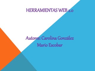 HERRAMIENTAS WEB 2.0
Autores: Carolina González
Mario Escobar
 