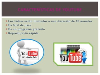  Los videos están limitados a una duración de 10 minutos
 Es fácil de usar
 Es un programa gratuito
 Reproducción rápida
CARACTERÍSTICAS DE YOUTUBE
 