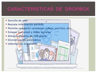  Sencillo de usar
 Rescata información perdida
 Permite compartir canciones, videos, escritos, etc.
 Enlaces con email y redes sociales
 Almacenamiento de 2GB gratis.
 Sincronización automática
 Información Organizada
CARACTERÍSTICAS DE DROPBOX
 