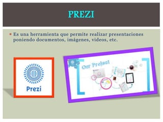  Es una herramienta que permite realizar presentaciones
poniendo documentos, imágenes, videos, etc.
PREZI
 