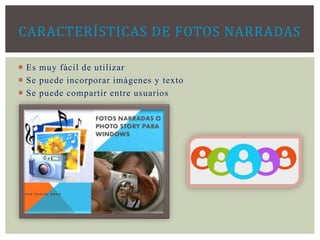  Es muy fácil de utilizar
 Se puede incorporar imágenes y texto
 Se puede compartir entre usuarios
CARACTERÍSTICAS DE FOTOS NARRADAS
 