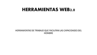 HERRAMIENTAS WEB2.0
HERRAMIENTAS DE TRABAJO QUE FACILITAN LAS CAPACIDADES DEL
HOMBRE
 