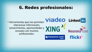 6. Redes profesionales:
• Herramientas que nos permiten
interactuar información,
conocimientos, oportunidades y
consejos con muchos
profesionales.
 