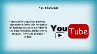 10. Youtube:
• Herramienta que nos permite
compartir información mediante
un formato exclusivo de video ya
sea documentales, producciones
antiguas, filmes de cualquier
índole.
 