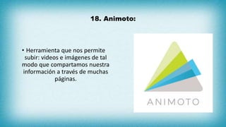 18. Animoto:
• Herramienta que nos permite
subir: videos e imágenes de tal
modo que compartamos nuestra
información a través de muchas
páginas.
 