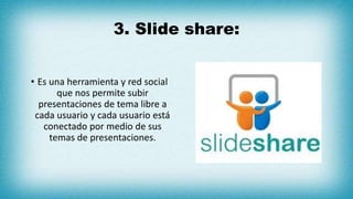 3. Slide share:
• Es una herramienta y red social
que nos permite subir
presentaciones de tema libre a
cada usuario y cada usuario está
conectado por medio de sus
temas de presentaciones.
 