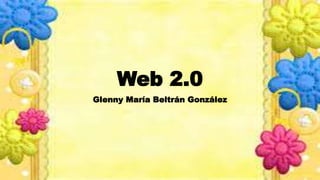 Web 2.0
Glenny María Beltrán González
 