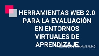 HERRAMIENTAS WEB 2.0
PARA LA EVALUACIÓN
EN ENTORNOS
VIRTUALES DE
APRENDIZAJEProf. ROBERTO HUAMAN AMAO
 