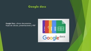 Google docs
Google Docs ofrece documentos,
hojas de cálculo, presentaciones y PDF
 