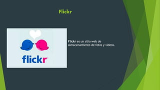 Flickr
Flickr es un sitio web de
almacenamiento de fotos y videos.
 
