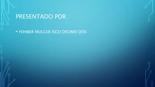 PRESENTADO POR :
• YEHIBER MULCUE ISCO DECIMO DOS
 