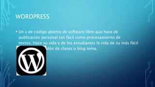 WORDPRESS
• Un y de código abierto de software libre que hace de
publicación personal tan fácil como procesamiento de
textos. Hace su vida y de los estudiantes la vida de su más fácil
mantener un salón de clases o blog tema.
 