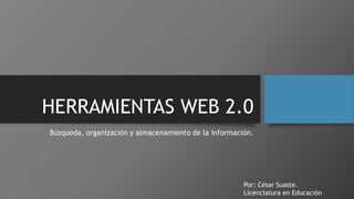 HERRAMIENTAS WEB 2.0
Búsqueda, organización y almacenamiento de la información.
Por: César Suaste.
Licenciatura en Educación
 