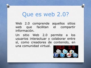Que es web 2.0?
Web 2.0 comprende aquellos sitios
web que facilitan el compartir
información.
Un sitio Web 2.0 permite a l...