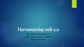 Herramientas web 2.0
Por: Jhonier Cadena Manjarres
Curso: Técnico laboral en sistemas
Fecha: 12/05/2017
 