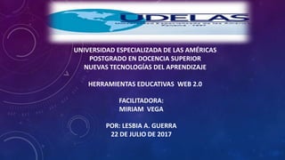 UNIVERSIDAD ESPECIALIZADA DE LAS AMÉRICAS
POSTGRADO EN DOCENCIA SUPERIOR
NUEVAS TECNOLOGÍAS DEL APRENDIZAJE
HERRAMIENTAS EDUCATIVAS WEB 2.0
FACILITADORA:
MIRIAM VEGA
POR: LESBIA A. GUERRA
22 DE JULIO DE 2017
 