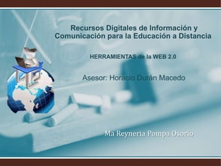 Recursos Digitales de Información y
Comunicación para la Educación a Distancia
HERRAMIENTAS de la WEB 2.0
Asesor: Horacio Durán Macedo
Ma Reyneria Pompa Osorio
 