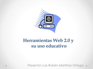 Herramientas Web 2.0 y
su uso educativo
Presenta: Luis Rubén Martínez Ortega
 