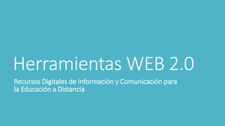 Herramientas WEB 2.0
Recursos Digitales de Información y Comunicación para
la Educación a Distancia
 