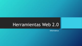 Herramientas Web 2.0
Informática
 