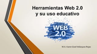 Herramientas Web 2.0
y su uso educativo
M.A. Karen GiselVelázquez Rojas
 
