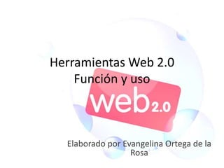 Herramientas Web 2.0
Función y uso
Elaborado por Evangelina Ortega de la
Rosa
 