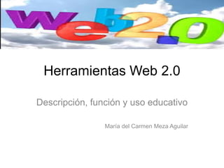 Herramientas Web 2.0
Descripción, función y uso educativo
María del Carmen Meza Aguilar
 