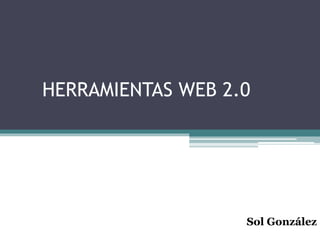 HERRAMIENTAS WEB 2.0
Sol González
 