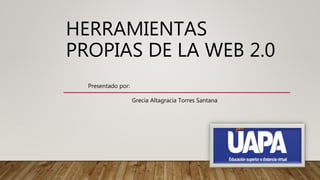 HERRAMIENTAS
PROPIAS DE LA WEB 2.0
Presentado por:
Grecia Altagracia Torres Santana
 