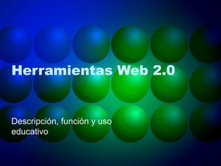 Herramientas Web 2.0
Descripción, función y uso
educativo
 