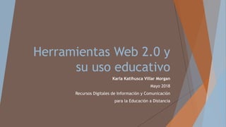 Herramientas Web 2.0 y
su uso educativo
Karla Katihusca Villar Morgan
Mayo 2018
Recursos Digitales de Información y Comunicación
para la Educación a Distancia
 
