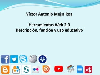 Víctor Antonio Mejía Roa
Herramientas Web 2.0
Descripción, función y uso educativo
 