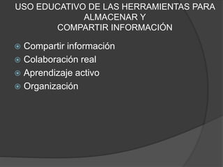 USO EDUCATIVO DE LAS HERRAMIENTAS PARA
ALMACENAR Y
COMPARTIR INFORMACIÓN
 Compartir información
 Colaboración real
 Aprendizaje activo
 Organización
 
