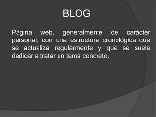 BLOG
Página web, generalmente de carácter
personal, con una estructura cronológica que
se actualiza regularmente y que se suele
dedicar a tratar un tema concreto.
 