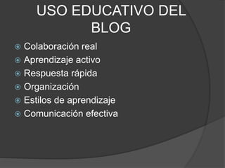 USO EDUCATIVO DEL
BLOG
 Colaboración real
 Aprendizaje activo
 Respuesta rápida
 Organización
 Estilos de aprendizaje
 Comunicación efectiva
 